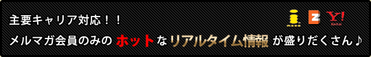 主要キャリア対応！！メルマガ会員のみのホットなリアルタイム情報が盛りだくさん